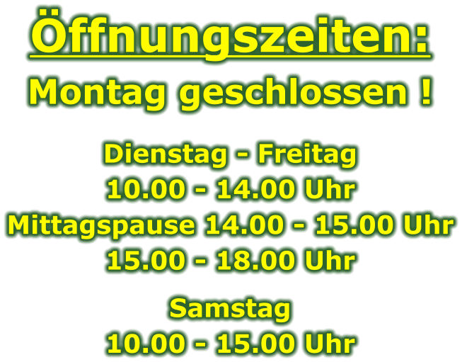 Öffnungszeiten: Montag geschlossen !  Dienstag - Freitag 10.00 - 14.00 Uhr Mittagspause 14.00 - 15.00 Uhr 15.00 - 18.00 Uhr  Samstag 10.00 - 15.00 Uhr